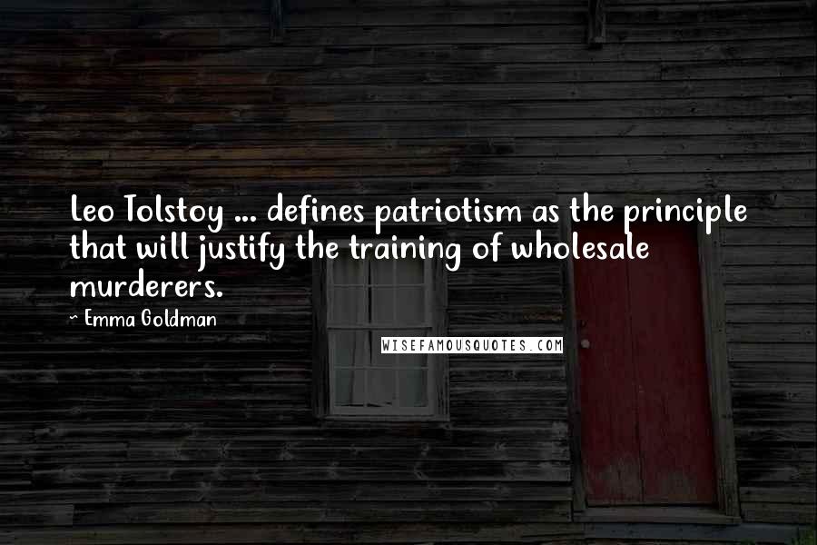 Emma Goldman Quotes: Leo Tolstoy ... defines patriotism as the principle that will justify the training of wholesale murderers.