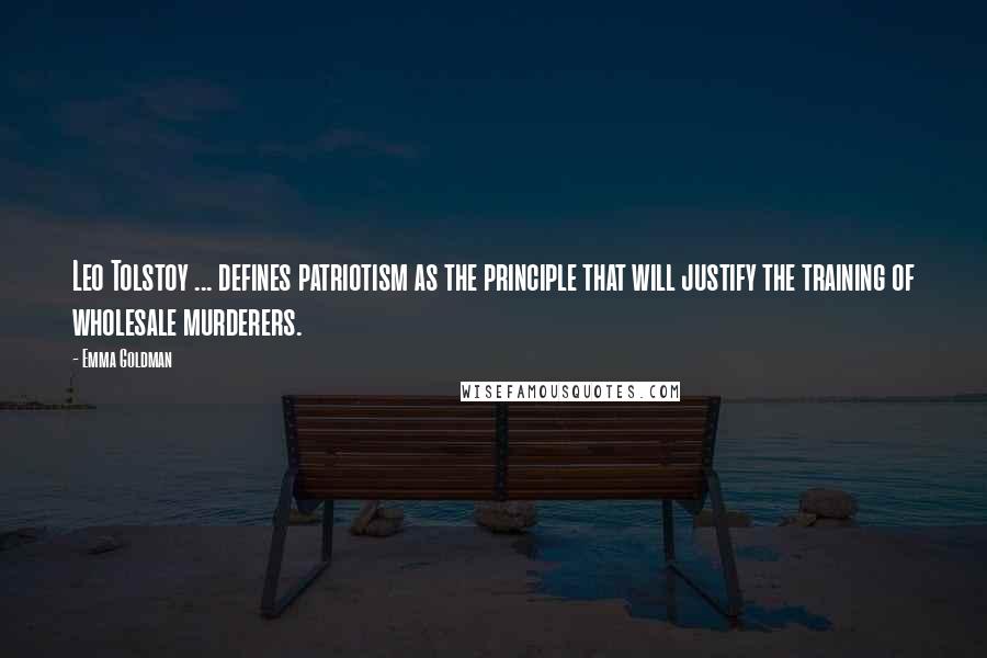 Emma Goldman Quotes: Leo Tolstoy ... defines patriotism as the principle that will justify the training of wholesale murderers.