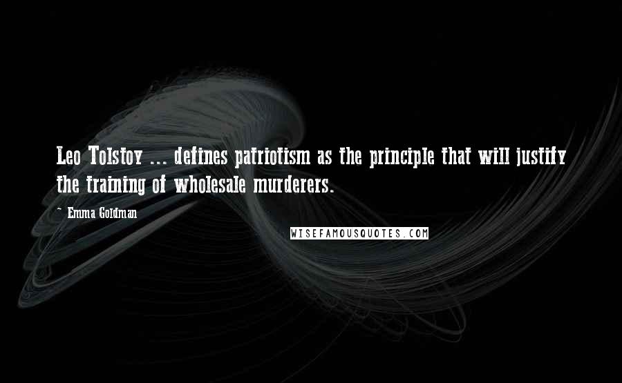 Emma Goldman Quotes: Leo Tolstoy ... defines patriotism as the principle that will justify the training of wholesale murderers.