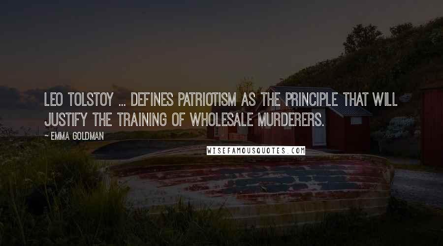 Emma Goldman Quotes: Leo Tolstoy ... defines patriotism as the principle that will justify the training of wholesale murderers.