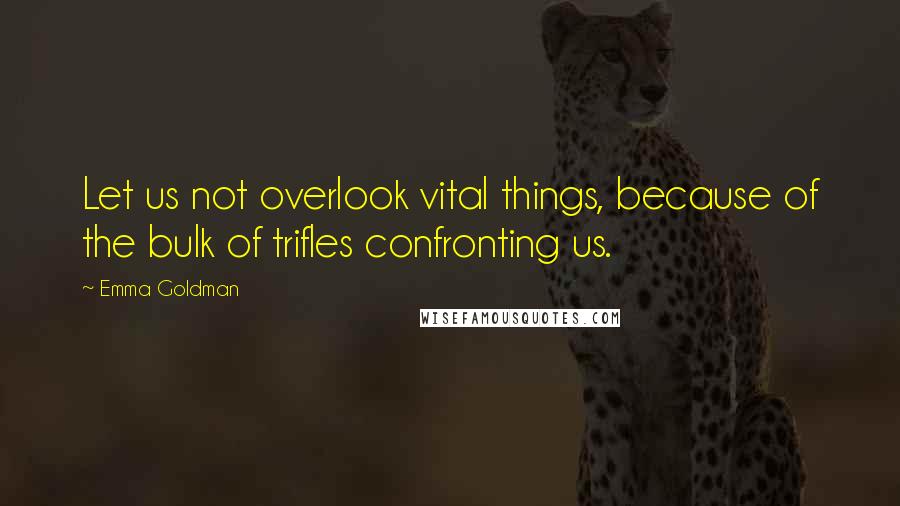 Emma Goldman Quotes: Let us not overlook vital things, because of the bulk of trifles confronting us.