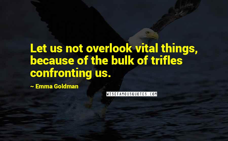 Emma Goldman Quotes: Let us not overlook vital things, because of the bulk of trifles confronting us.