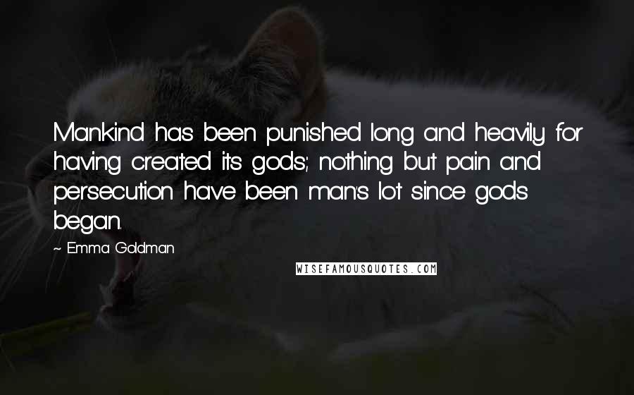 Emma Goldman Quotes: Mankind has been punished long and heavily for having created its gods; nothing but pain and persecution have been man's lot since gods began.