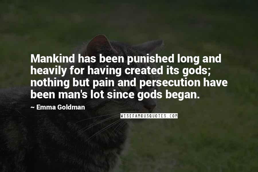 Emma Goldman Quotes: Mankind has been punished long and heavily for having created its gods; nothing but pain and persecution have been man's lot since gods began.