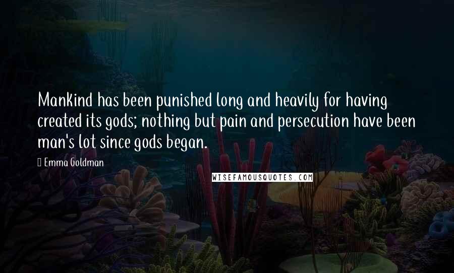Emma Goldman Quotes: Mankind has been punished long and heavily for having created its gods; nothing but pain and persecution have been man's lot since gods began.