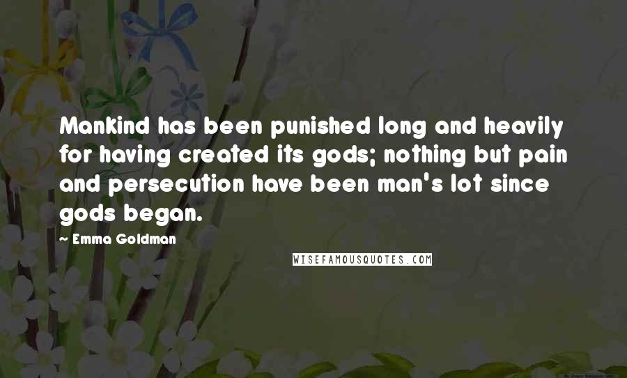 Emma Goldman Quotes: Mankind has been punished long and heavily for having created its gods; nothing but pain and persecution have been man's lot since gods began.