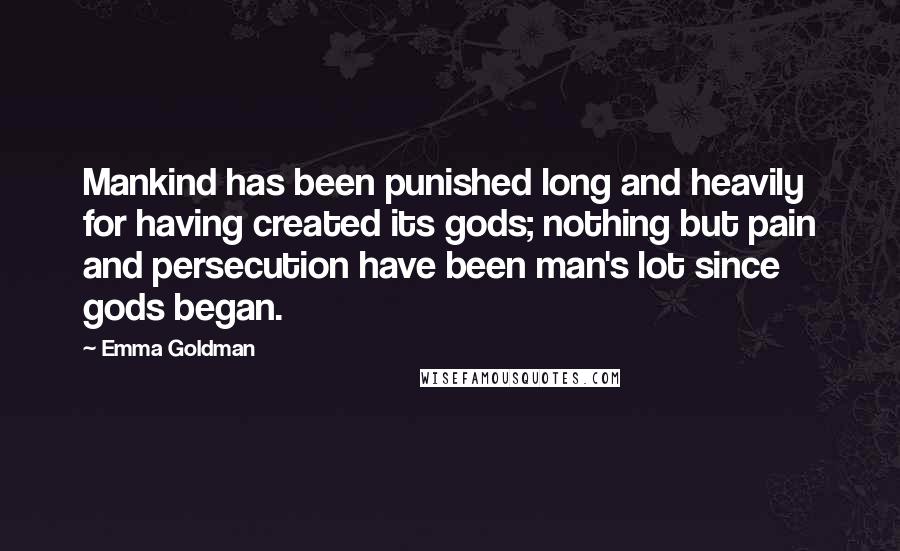 Emma Goldman Quotes: Mankind has been punished long and heavily for having created its gods; nothing but pain and persecution have been man's lot since gods began.