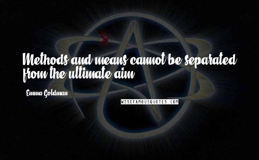 Emma Goldman Quotes: Methods and means cannot be separated from the ultimate aim.