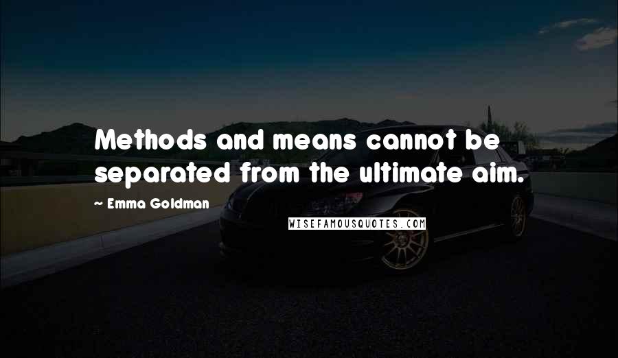 Emma Goldman Quotes: Methods and means cannot be separated from the ultimate aim.