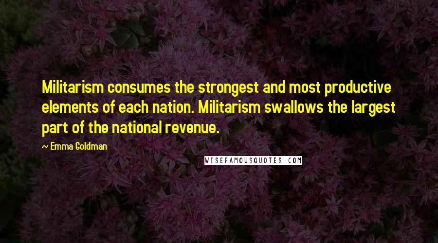 Emma Goldman Quotes: Militarism consumes the strongest and most productive elements of each nation. Militarism swallows the largest part of the national revenue.