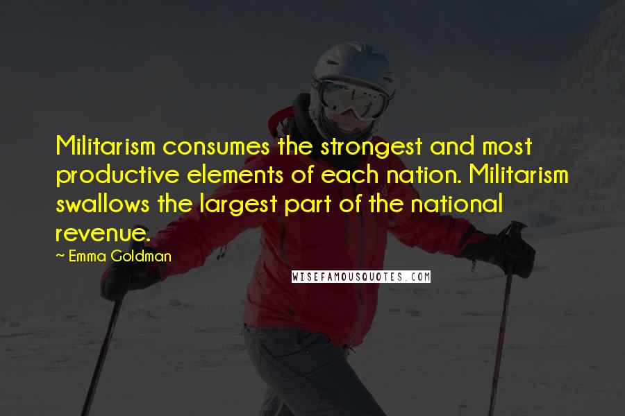 Emma Goldman Quotes: Militarism consumes the strongest and most productive elements of each nation. Militarism swallows the largest part of the national revenue.