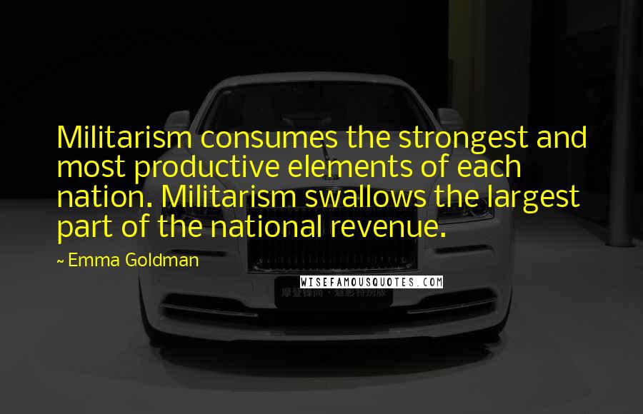 Emma Goldman Quotes: Militarism consumes the strongest and most productive elements of each nation. Militarism swallows the largest part of the national revenue.