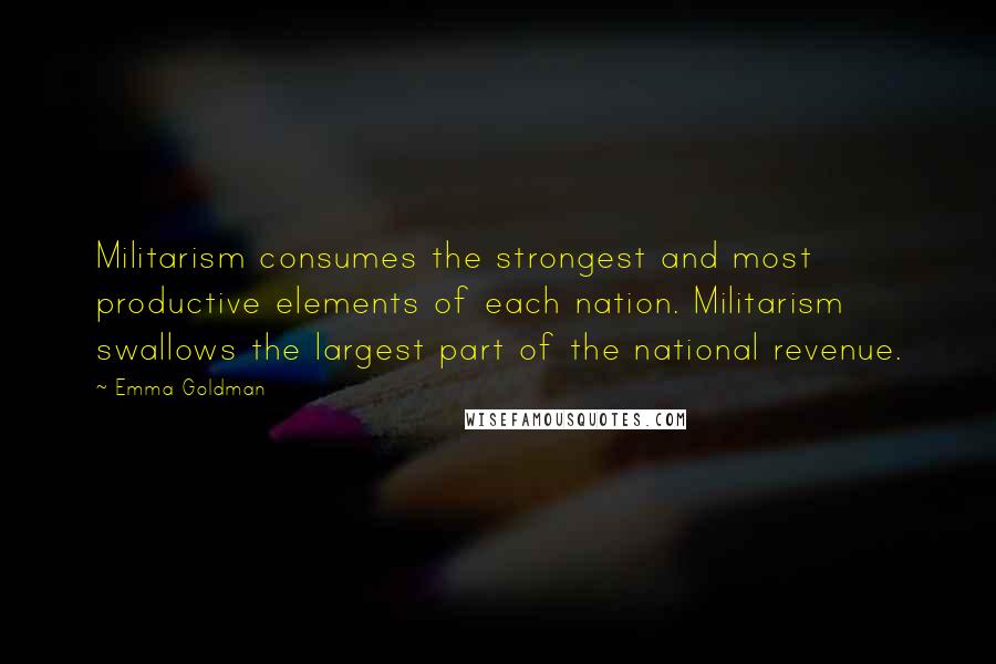 Emma Goldman Quotes: Militarism consumes the strongest and most productive elements of each nation. Militarism swallows the largest part of the national revenue.