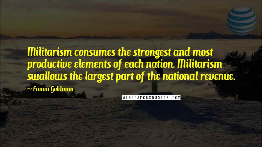Emma Goldman Quotes: Militarism consumes the strongest and most productive elements of each nation. Militarism swallows the largest part of the national revenue.