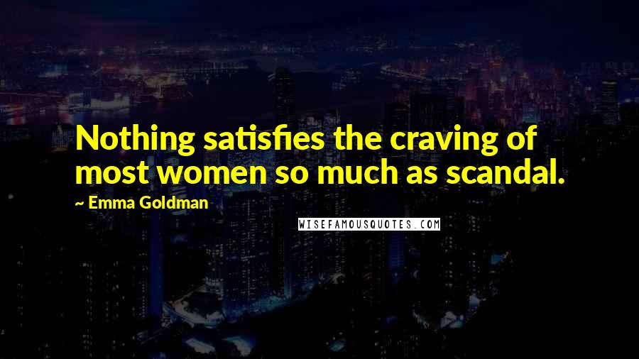 Emma Goldman Quotes: Nothing satisfies the craving of most women so much as scandal.
