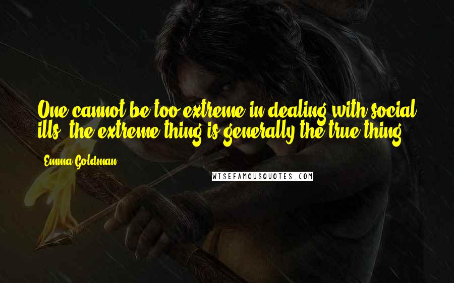 Emma Goldman Quotes: One cannot be too extreme in dealing with social ills; the extreme thing is generally the true thing.