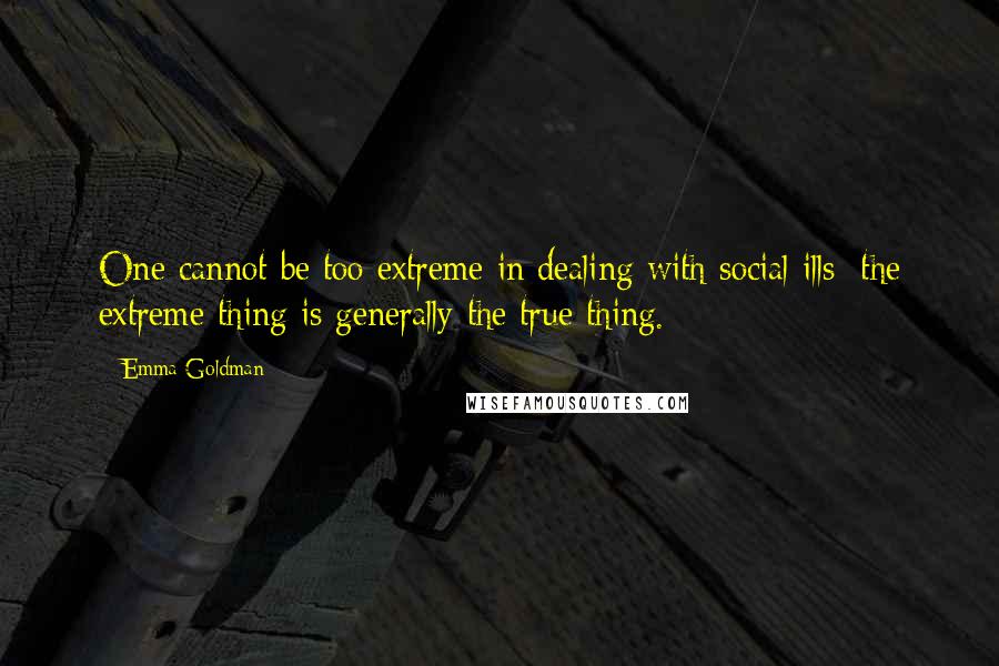 Emma Goldman Quotes: One cannot be too extreme in dealing with social ills; the extreme thing is generally the true thing.