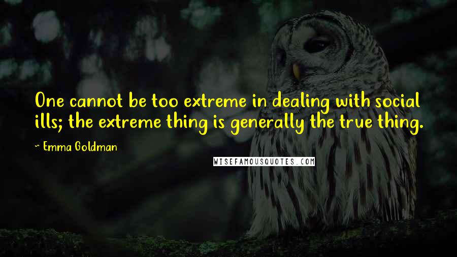 Emma Goldman Quotes: One cannot be too extreme in dealing with social ills; the extreme thing is generally the true thing.