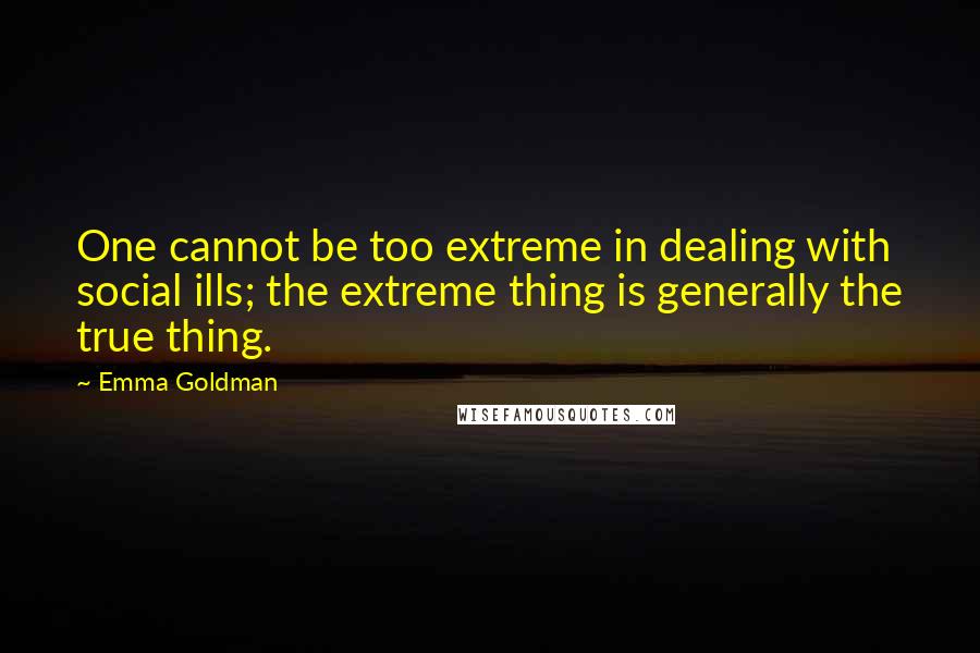 Emma Goldman Quotes: One cannot be too extreme in dealing with social ills; the extreme thing is generally the true thing.