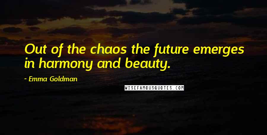 Emma Goldman Quotes: Out of the chaos the future emerges in harmony and beauty.