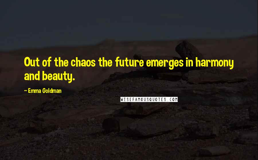 Emma Goldman Quotes: Out of the chaos the future emerges in harmony and beauty.