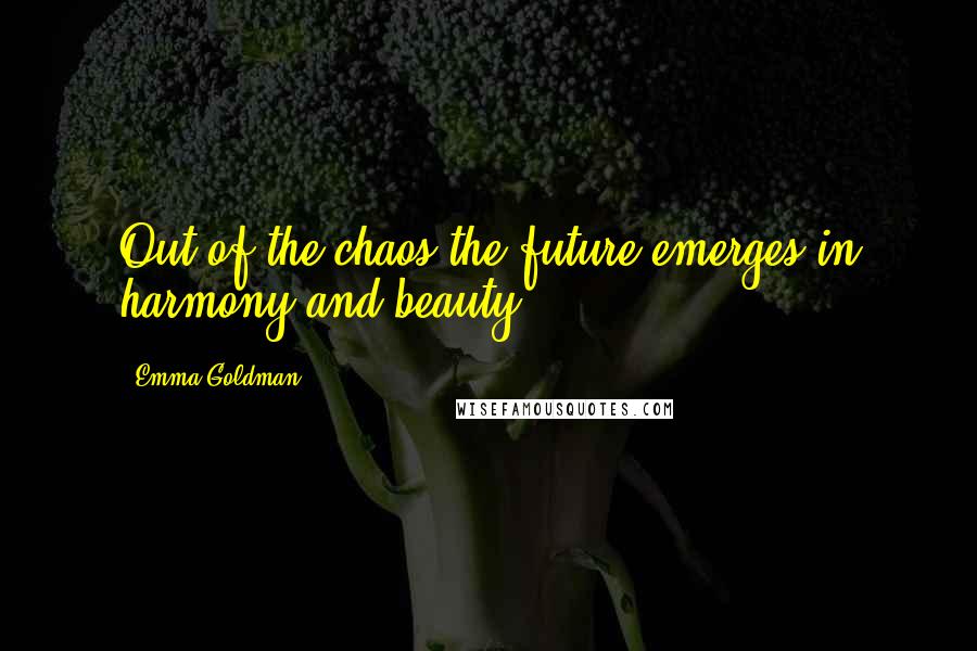 Emma Goldman Quotes: Out of the chaos the future emerges in harmony and beauty.
