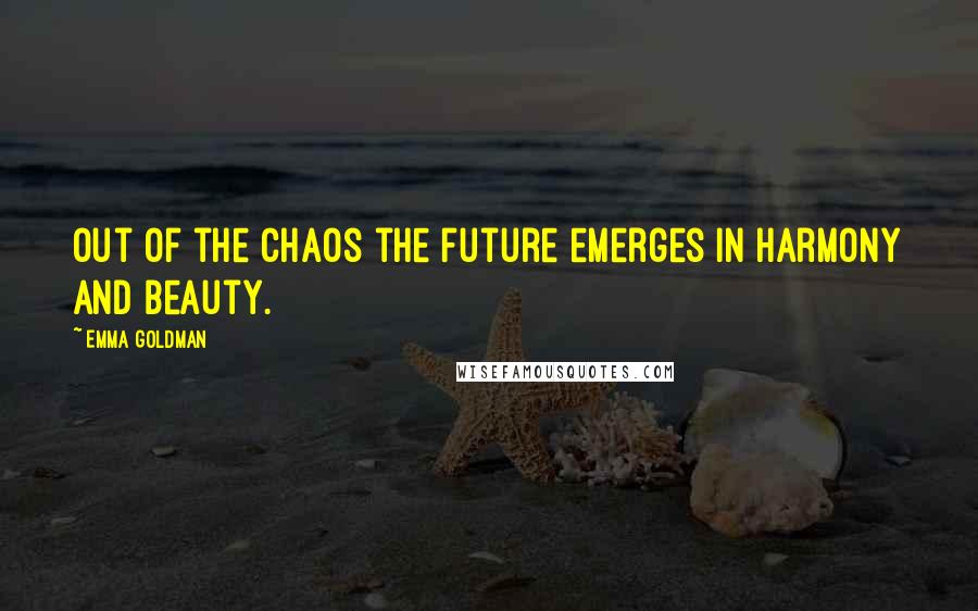 Emma Goldman Quotes: Out of the chaos the future emerges in harmony and beauty.