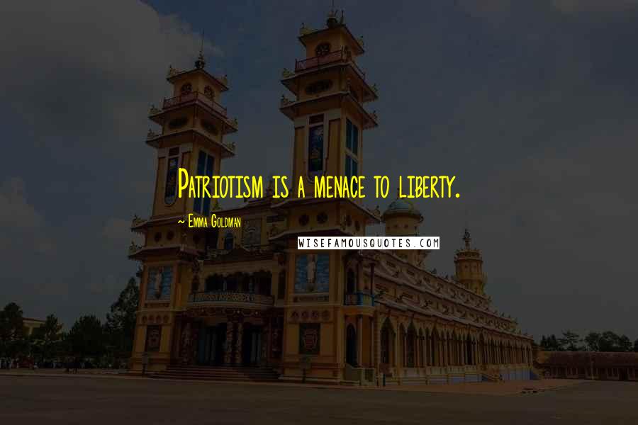 Emma Goldman Quotes: Patriotism is a menace to liberty.