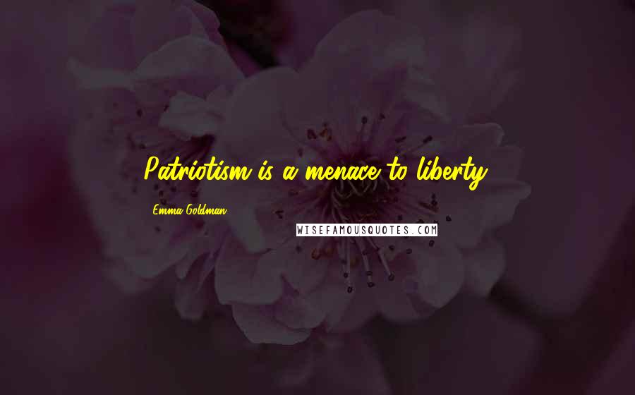 Emma Goldman Quotes: Patriotism is a menace to liberty.