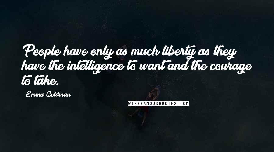 Emma Goldman Quotes: People have only as much liberty as they have the intelligence to want and the courage to take.