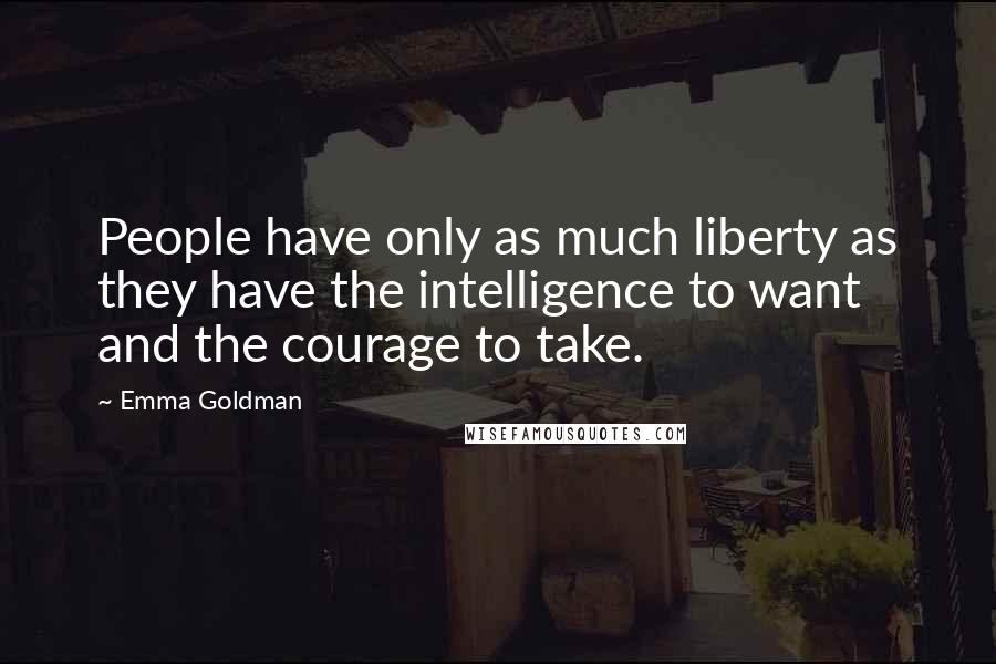 Emma Goldman Quotes: People have only as much liberty as they have the intelligence to want and the courage to take.
