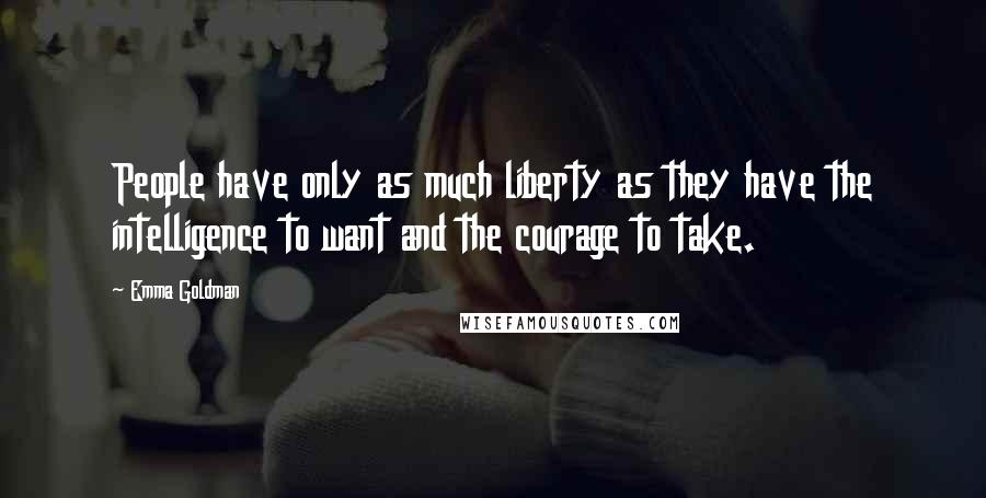 Emma Goldman Quotes: People have only as much liberty as they have the intelligence to want and the courage to take.