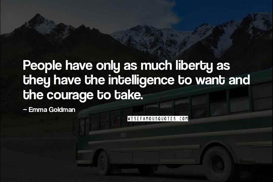 Emma Goldman Quotes: People have only as much liberty as they have the intelligence to want and the courage to take.
