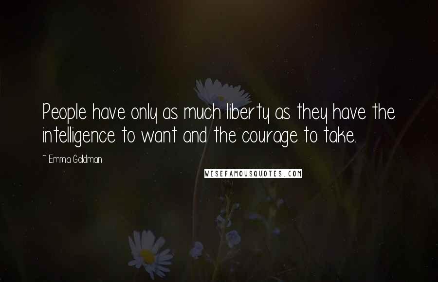 Emma Goldman Quotes: People have only as much liberty as they have the intelligence to want and the courage to take.