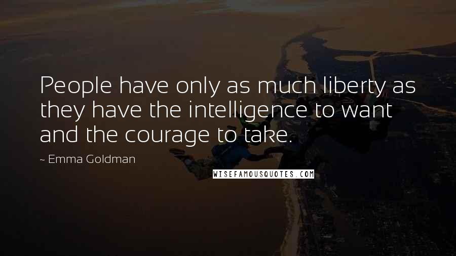 Emma Goldman Quotes: People have only as much liberty as they have the intelligence to want and the courage to take.