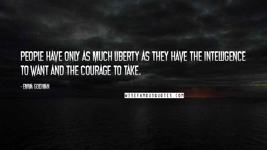 Emma Goldman Quotes: People have only as much liberty as they have the intelligence to want and the courage to take.