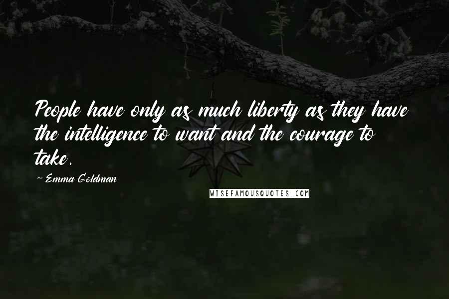 Emma Goldman Quotes: People have only as much liberty as they have the intelligence to want and the courage to take.