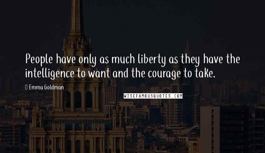 Emma Goldman Quotes: People have only as much liberty as they have the intelligence to want and the courage to take.