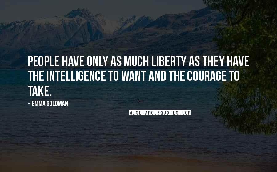 Emma Goldman Quotes: People have only as much liberty as they have the intelligence to want and the courage to take.