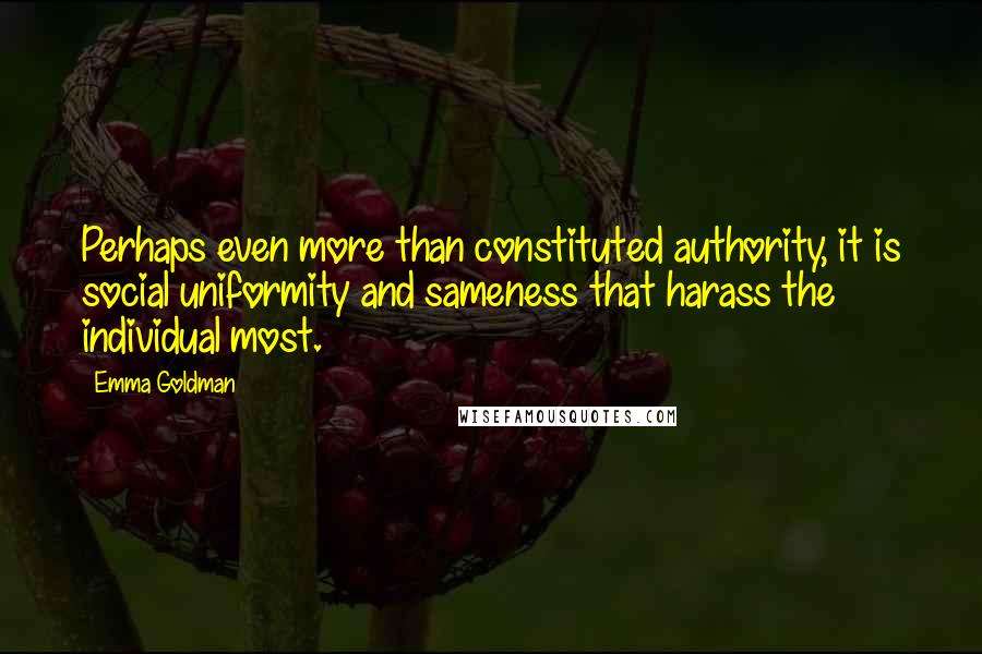 Emma Goldman Quotes: Perhaps even more than constituted authority, it is social uniformity and sameness that harass the individual most.