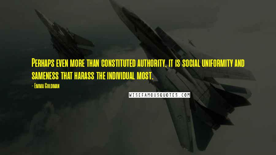 Emma Goldman Quotes: Perhaps even more than constituted authority, it is social uniformity and sameness that harass the individual most.