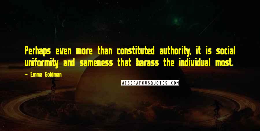 Emma Goldman Quotes: Perhaps even more than constituted authority, it is social uniformity and sameness that harass the individual most.