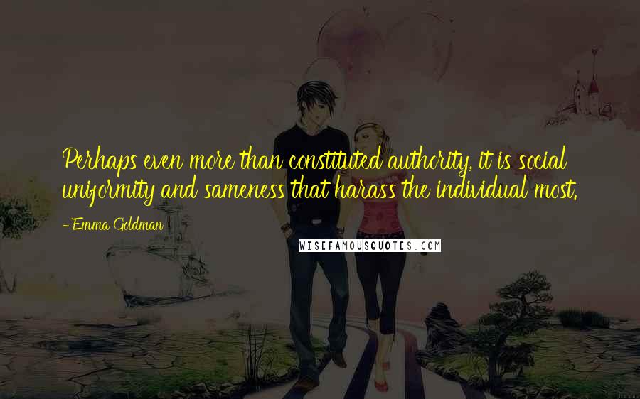 Emma Goldman Quotes: Perhaps even more than constituted authority, it is social uniformity and sameness that harass the individual most.