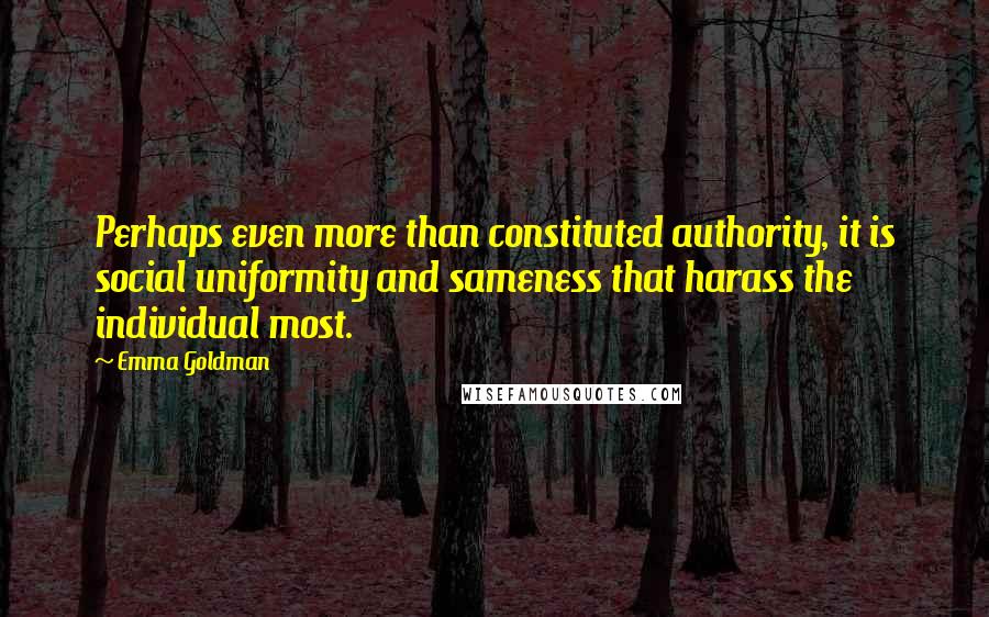 Emma Goldman Quotes: Perhaps even more than constituted authority, it is social uniformity and sameness that harass the individual most.