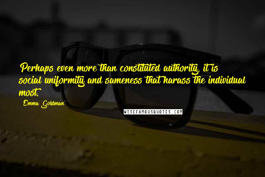 Emma Goldman Quotes: Perhaps even more than constituted authority, it is social uniformity and sameness that harass the individual most.