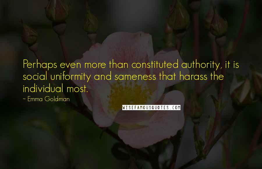 Emma Goldman Quotes: Perhaps even more than constituted authority, it is social uniformity and sameness that harass the individual most.