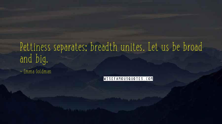 Emma Goldman Quotes: Pettiness separates; breadth unites. Let us be broad and big.