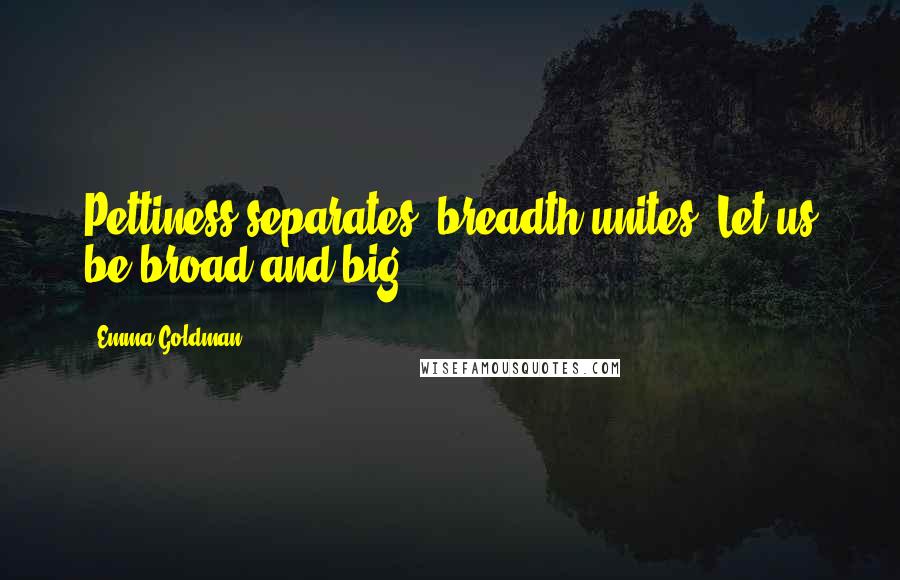 Emma Goldman Quotes: Pettiness separates; breadth unites. Let us be broad and big.