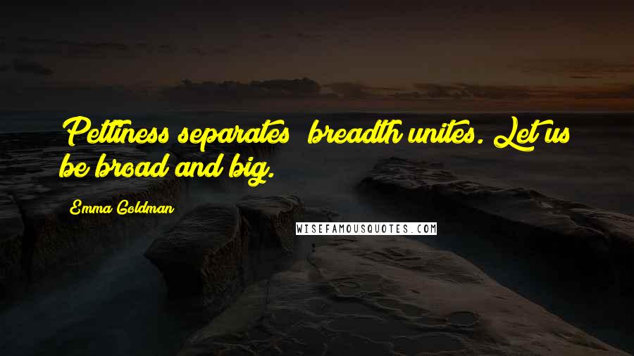 Emma Goldman Quotes: Pettiness separates; breadth unites. Let us be broad and big.