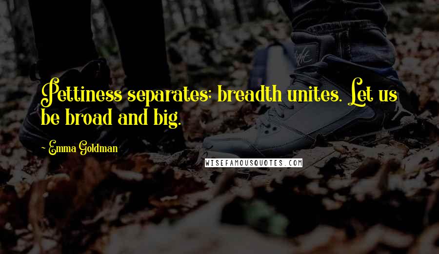 Emma Goldman Quotes: Pettiness separates; breadth unites. Let us be broad and big.